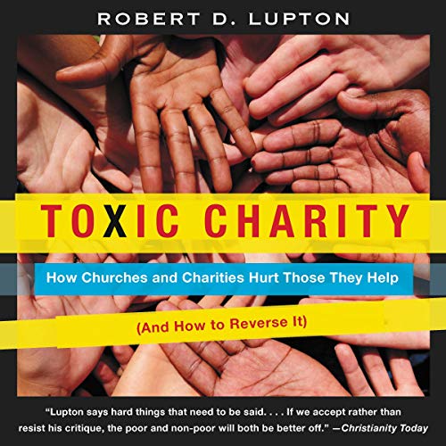 Toxic Charity: How Churches and Charities Hurt Those They Help and How to Reverse It